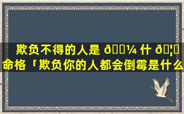 欺负不得的人是 🐼 什 🦟 么命格「欺负你的人都会倒霉是什么命格」